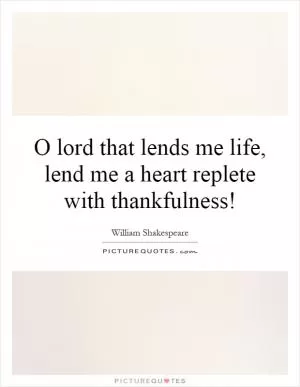 O lord that lends me life, lend me a heart replete with thankfulness! Picture Quote #1