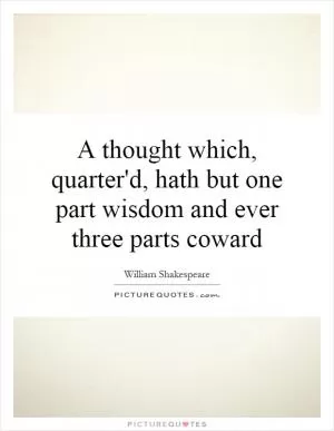 A thought which, quarter'd, hath but one part wisdom and ever three parts coward Picture Quote #1