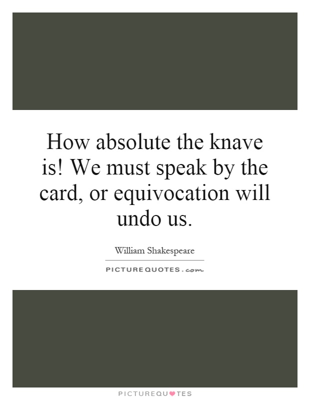 How absolute the knave is! We must speak by the card, or equivocation will undo us Picture Quote #1