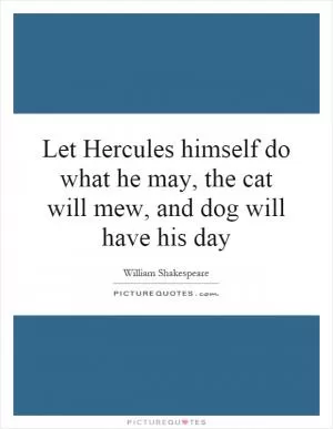Let Hercules himself do what he may, the cat will mew, and dog will have his day Picture Quote #1
