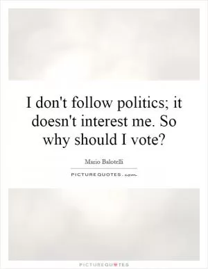 I don't follow politics; it doesn't interest me. So why should I vote? Picture Quote #1