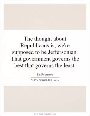 The thought about Republicans is, we're supposed to be Jeffersonian. That government governs the best that governs the least Picture Quote #1