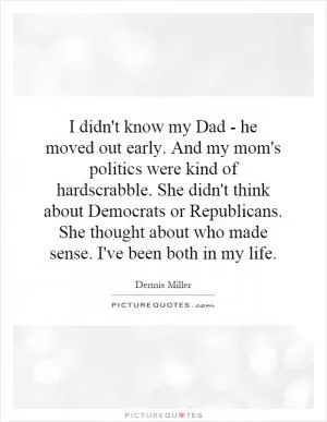 I didn't know my Dad - he moved out early. And my mom's politics were kind of hardscrabble. She didn't think about Democrats or Republicans. She thought about who made sense. I've been both in my life Picture Quote #1