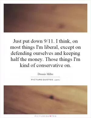 Just put down 9/11. I think, on most things I'm liberal, except on defending ourselves and keeping half the money. Those things I'm kind of conservative on Picture Quote #1