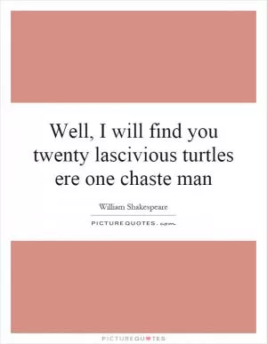 Well, I will find you twenty lascivious turtles ere one chaste man Picture Quote #1