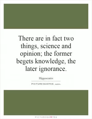 There are in fact two things, science and opinion; the former begets knowledge, the later ignorance Picture Quote #1