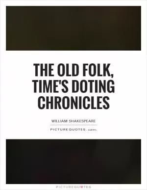 The old folk, time's doting chronicles Picture Quote #1
