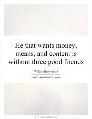 He that wants money, means, and content is without three good friends Picture Quote #1