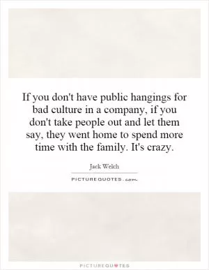 If you don't have public hangings for bad culture in a company, if you don't take people out and let them say, they went home to spend more time with the family. It's crazy Picture Quote #1