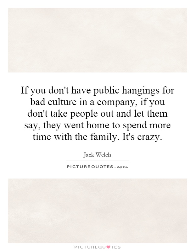 If you don't have public hangings for bad culture in a company, if you don't take people out and let them say, they went home to spend more time with the family. It's crazy Picture Quote #1