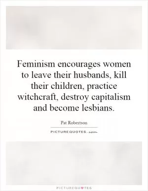 Feminism encourages women to leave their husbands, kill their children, practice witchcraft, destroy capitalism and become lesbians Picture Quote #1