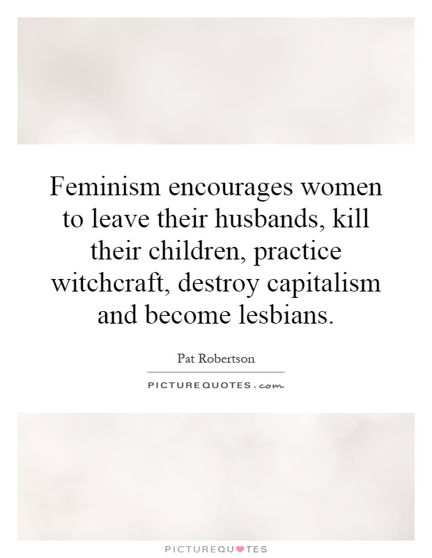 Feminism encourages women to leave their husbands, kill their children, practice witchcraft, destroy capitalism and become lesbians Picture Quote #1