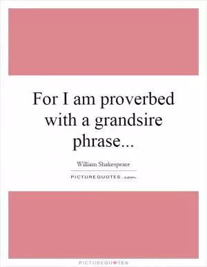 For I am proverbed with a grandsire phrase Picture Quote #1
