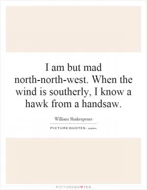 I am but mad north-north-west. When the wind is southerly, I know a hawk from a handsaw Picture Quote #1