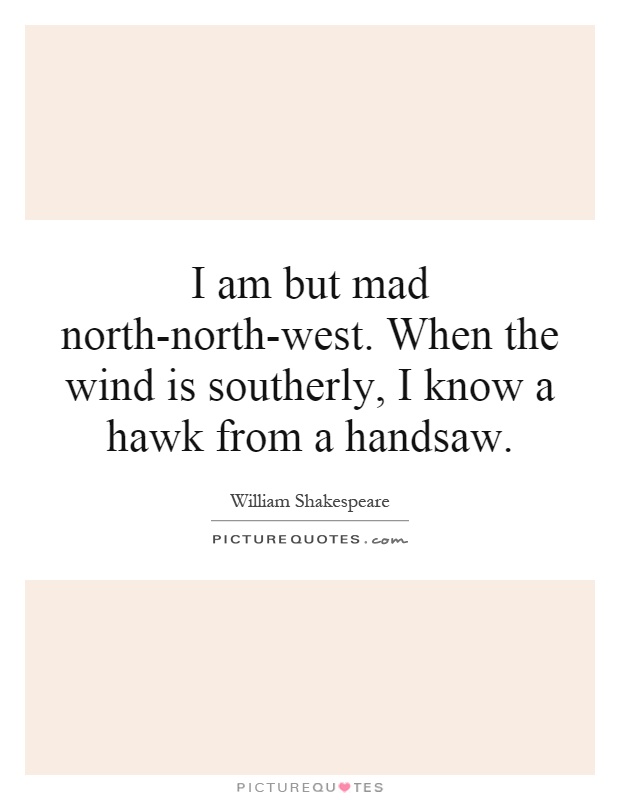 I am but mad north-north-west. When the wind is southerly, I know a hawk from a handsaw Picture Quote #1