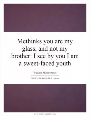 Methinks you are my glass, and not my brother: I see by you I am a sweet-faced youth Picture Quote #1