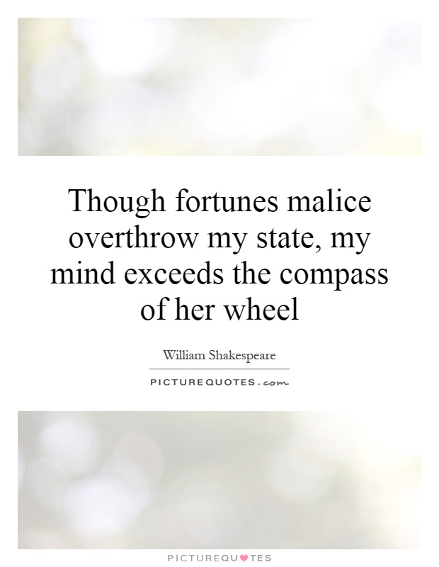 Though fortunes malice overthrow my state, my mind exceeds the compass of her wheel Picture Quote #1
