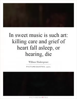 In sweet music is such art: killing care and grief of heart fall asleep, or hearing, die Picture Quote #1