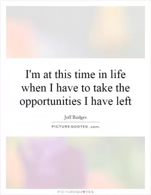 I'm at this time in life when I have to take the opportunities I have left Picture Quote #1