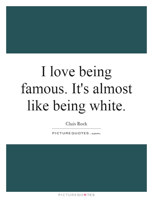 I love being famous. It's almost like being white Picture Quote #1
