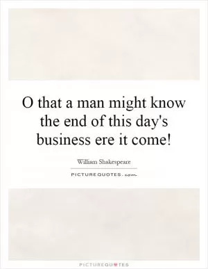 O that a man might know the end of this day's business ere it come! Picture Quote #1