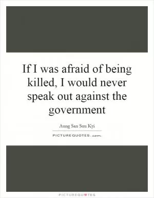 If I was afraid of being killed, I would never speak out against the government Picture Quote #1