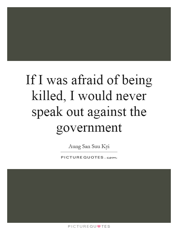 If I was afraid of being killed, I would never speak out against the government Picture Quote #1