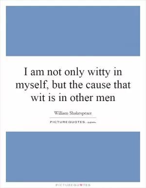 I am not only witty in myself, but the cause that wit is in other men Picture Quote #1