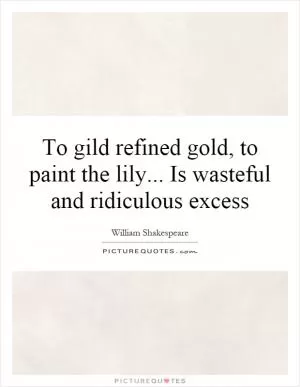 To gild refined gold, to paint the lily... Is wasteful and ridiculous excess Picture Quote #1