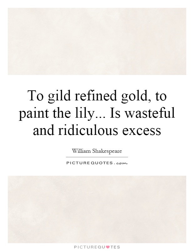To gild refined gold, to paint the lily... Is wasteful and ridiculous excess Picture Quote #1