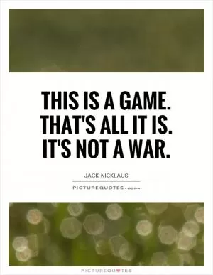 This is a game. That's all it is. It's not a war Picture Quote #1