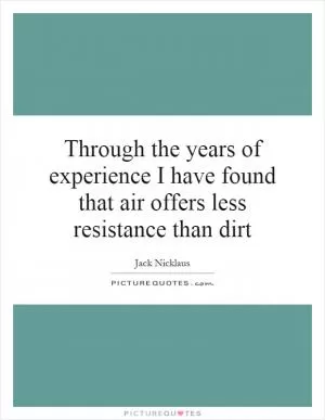 Through the years of experience I have found that air offers less resistance than dirt Picture Quote #1