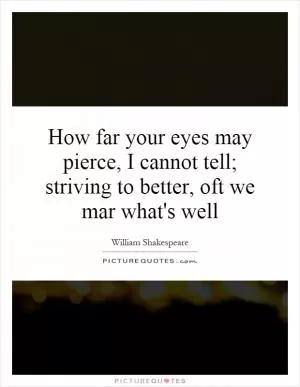 How far your eyes may pierce, I cannot tell; striving to better, oft we mar what's well Picture Quote #1