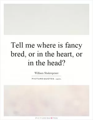 Tell me where is fancy bred, or in the heart, or in the head? Picture Quote #1