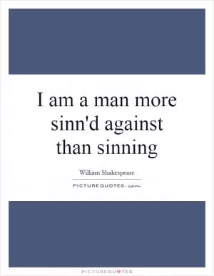 I am a man more sinn'd against than sinning Picture Quote #1
