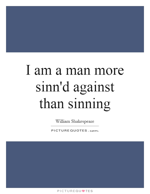 I am a man more sinn'd against than sinning Picture Quote #1