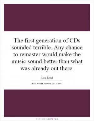 The first generation of CDs sounded terrible. Any chance to remaster would make the music sound better than what was already out there Picture Quote #1