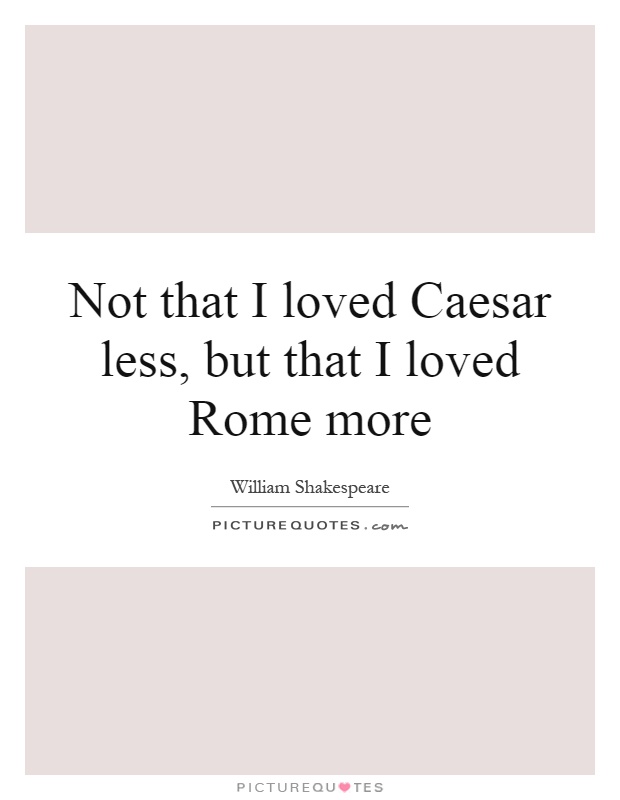 Not that I loved Caesar less, but that I loved Rome more Picture Quote #1