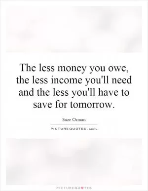 The less money you owe, the less income you'll need and the less you'll have to save for tomorrow Picture Quote #1