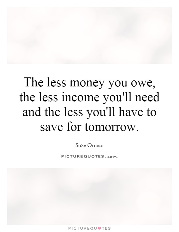 The less money you owe, the less income you'll need and the less you'll have to save for tomorrow Picture Quote #1