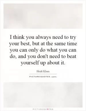 I think you always need to try your best, but at the same time you can only do what you can do, and you don't need to beat yourself up about it Picture Quote #1