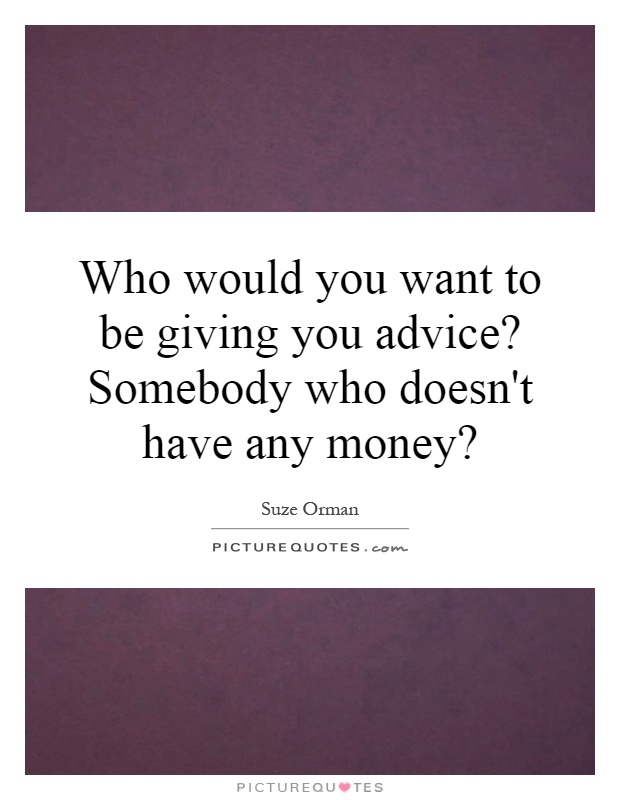 Who would you want to be giving you advice? Somebody who doesn't have any money? Picture Quote #1
