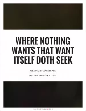 Where nothing wants that want itself doth seek Picture Quote #1