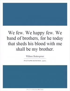 We few. We happy few. We band of brothers, for he today that sheds his blood with me shall be my brother Picture Quote #1
