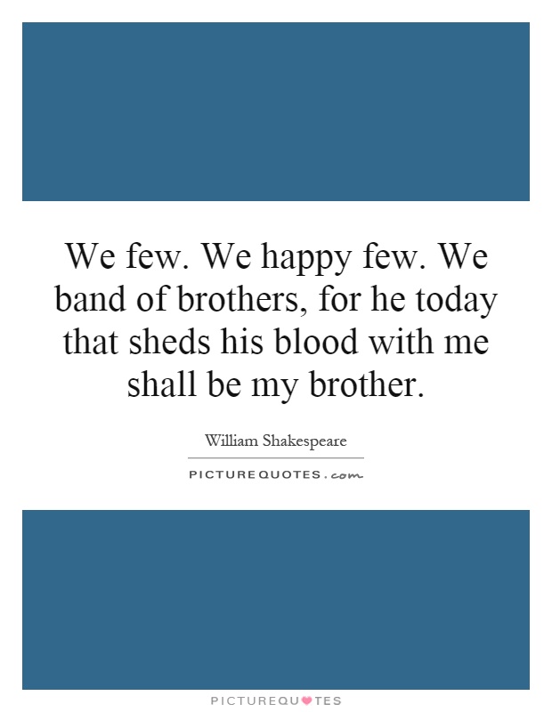 We few. We happy few. We band of brothers, for he today that sheds his blood with me shall be my brother Picture Quote #1