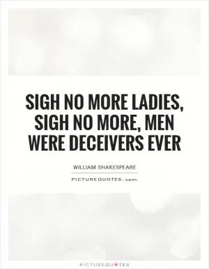 Sigh no more ladies, sigh no more, men were deceivers ever Picture Quote #1