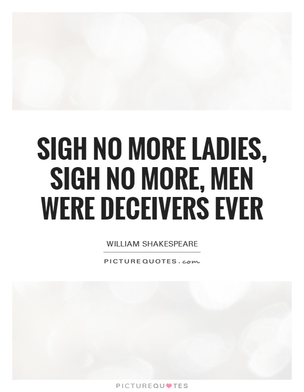 Sigh no more ladies, sigh no more, men were deceivers ever Picture Quote #1