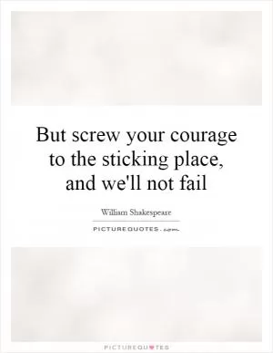 But screw your courage to the sticking place, and we'll not fail Picture Quote #1