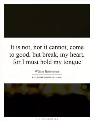 It is not, nor it cannot, come to good, but break, my heart, for I must hold my tongue Picture Quote #1