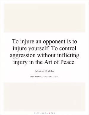 To injure an opponent is to injure yourself. To control aggression without inflicting injury in the Art of Peace Picture Quote #1